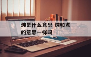 炖是什么意思 炖和煮的意思一样吗