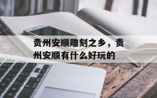 贵州安顺雕刻之乡，贵州安顺有什么好玩的