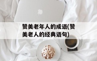 赞美老年人的成语(赞美老人的经典语句)