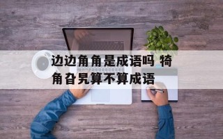 边边角角是成语吗 犄角旮旯算不算成语