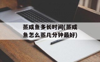 蒸咸鱼多长时间(蒸咸鱼怎么蒸几分钟最好)
