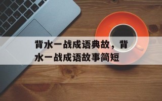 背水一战成语典故，背水一战成语故事简短