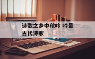 诗歌之乡中秋吟 吟是古代诗歌