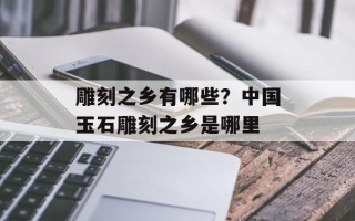 雕刻之乡有哪些？中国玉石雕刻之乡是哪里