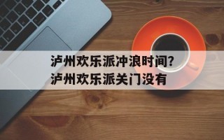 泸州欢乐派冲浪时间？泸州欢乐派关门没有