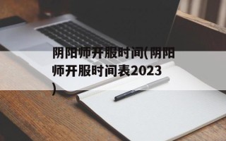 阴阳师开服时间(阴阳师开服时间表2023)