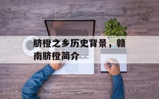 脐橙之乡历史背景，赣南脐橙简介