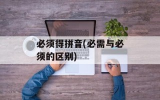 必须得拼音(必需与必须的区别)