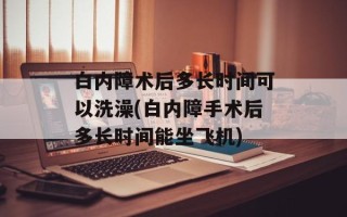 白内障术后多长时间可以洗澡(白内障手术后多长时间能坐飞机)