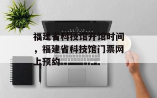 福建省科技馆开馆时间，福建省科技馆门票网上预约