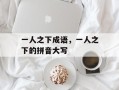 一人之下成语，一人之下的拼音大写