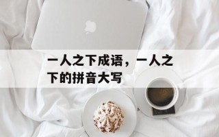 一人之下成语，一人之下的拼音大写