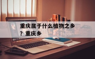 重庆属于什么植物之乡？重庆乡