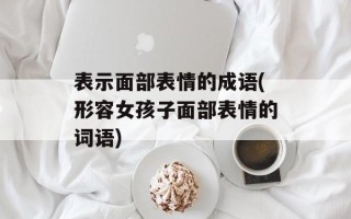 表示面部表情的成语(形容女孩子面部表情的词语)