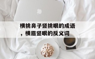 横挑鼻子竖挑眼的成语，横眉竖眼的反义词