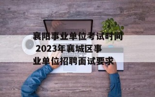 襄阳事业单位考试时间 2023年襄城区事业单位招聘面试要求