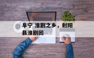 阜宁 淮剧之乡，射阳县淮剧团