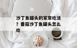 沙丁鱼罐头的家常吃法？番茄沙丁鱼罐头怎么吃
