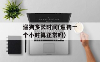 遛狗多长时间(遛狗一个小时算正常吗)
