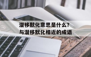 潜移默化意思是什么？与潜移默化相近的成语