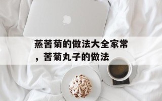 蒸苦菊的做法大全家常，苦菊丸子的做法