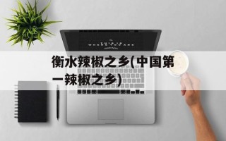 衡水辣椒之乡(中国第一辣椒之乡)