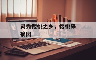 灵秀樱桃之乡，樱桃采摘园