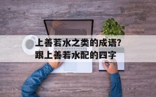 上善若水之类的成语？跟上善若水配的四字