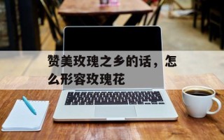 赞美玫瑰之乡的话，怎么形容玫瑰花