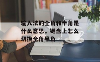 输入法的全角和半角是什么意思，键盘上怎么切换全角半角