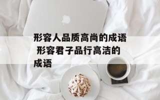 形容人品质高尚的成语 形容君子品行高洁的成语