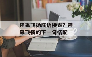 神采飞扬成语接龙？神采飞扬的下一句搭配