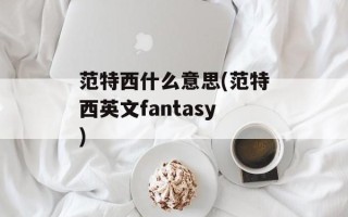 范特西什么意思(范特西英文fantasy)