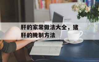 肝的家常做法大全，猪肝的腌制方法
