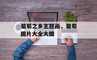 葡萄之乡主题画，葡萄图片大全大图