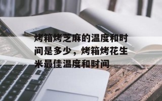 烤箱烤芝麻的温度和时间是多少，烤箱烤花生米最佳温度和时间