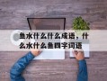 鱼水什么什么成语，什么水什么鱼四字词语