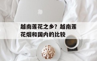 越南莲花之乡？越南莲花烟和国内的比较