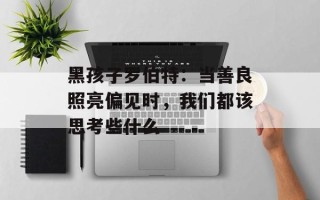 黑孩子罗伯特：当善良照亮偏见时，我们都该思考些什么