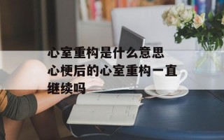 心室重构是什么意思 心梗后的心室重构一直继续吗
