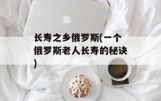 长寿之乡俄罗斯(一个俄罗斯老人长寿的秘诀)
