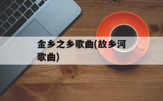 金乡之乡歌曲(故乡河歌曲)