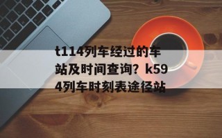 t114列车经过的车站及时间查询？k594列车时刻表途径站