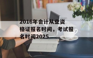 2016年会计从业资格证报名时间，考试报名时间2025