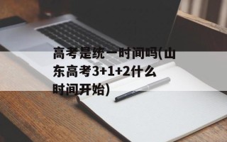 高考是统一时间吗(山东高考3+1+2什么时间开始)