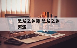 恐龙之乡赣 恐龙之乡河源