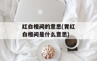 红白相间的意思(胃红白相间是什么意思)