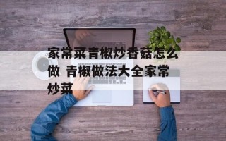 家常菜青椒炒香菇怎么做 青椒做法大全家常炒菜