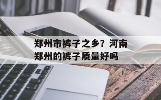 郑州市裤子之乡？河南郑州的裤子质量好吗