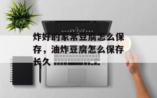 炸好的家常豆腐怎么保存，油炸豆腐怎么保存长久